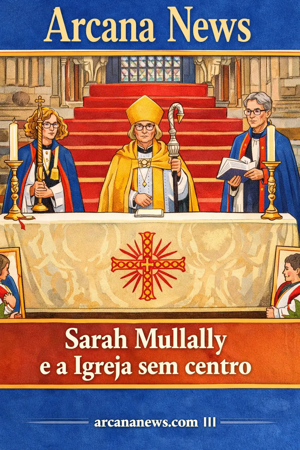 Ilustração de capa da Arcana News com Sarah Mullally ao centro, vestida de dourado e com mitra, diante de um altar numa catedral, ladeada por dois membros do clero, com o título “Sarah Mullally e a Igreja sem centro”.