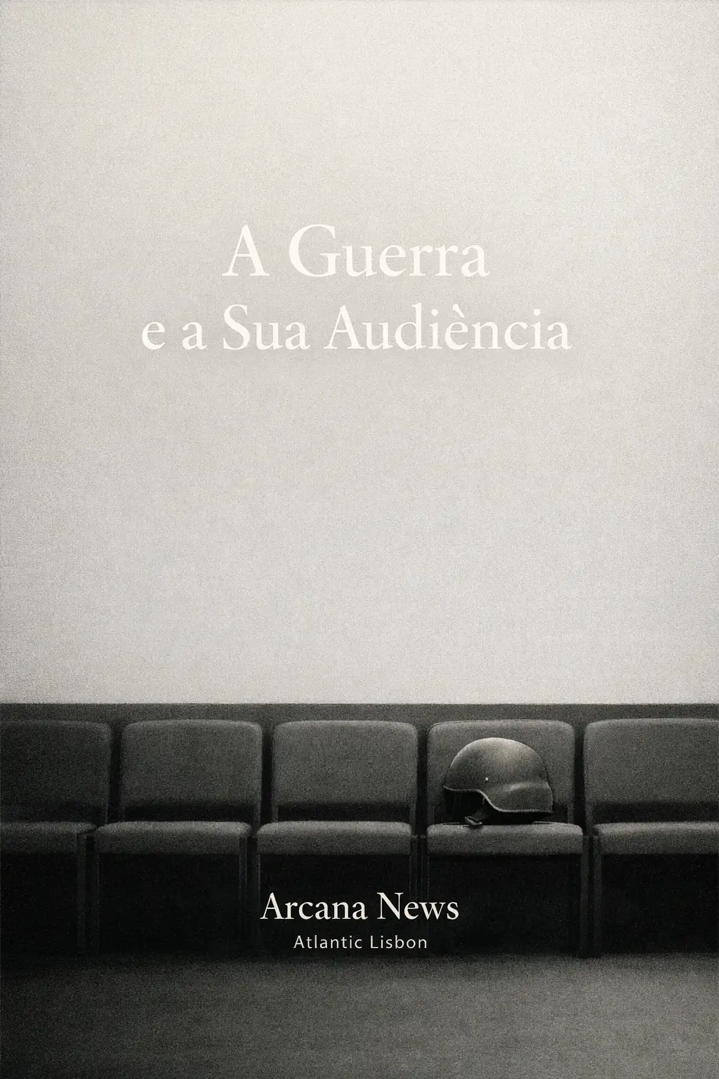 A Guerra e a Sua Audiência — Capa Arcana News Capa vertical em tons sóbrios com várias cadeiras vazias alinhadas e um capacete militar pousado sobre uma delas; ao centro lê-se o título “A Guerra e a Sua Audiência” e, em baixo, “Arcana News”.